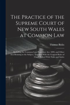 The Practice of the Supreme Court of New South Wales at Common Law: Including the Common Law Procedure Act, 1899, and Other Acts Relating to the Subje - Rolin, Thomas