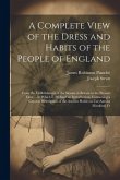 A Complete View of the Dress and Habits of the People of England: From the Establishment of the Saxons in Britain to the Present Time ... to Which Is