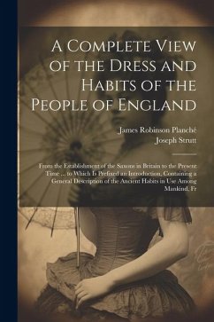 A Complete View of the Dress and Habits of the People of England: From the Establishment of the Saxons in Britain to the Present Time ... to Which Is - Planché, James Robinson; Strutt, Joseph