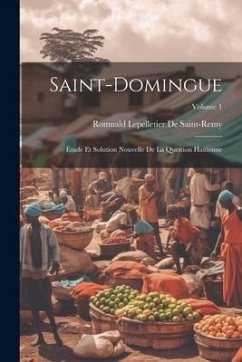 Saint-Domingue: Étude Et Solution Nouvelle De La Question Haïtienne; Volume 1 - De Saint-Remy, Romuald Lepelletier