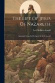 The Life Of Jesus Of Nazareth: Spiritually Given, By His Spirit, To L. M. Arnold