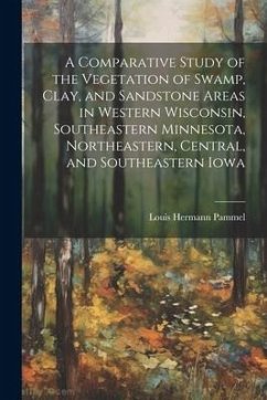 A Comparative Study of the Vegetation of Swamp, Clay, and Sandstone Areas in Western Wisconsin, Southeastern Minnesota, Northeastern, Central, and Sou - Pammel, Louis Hermann