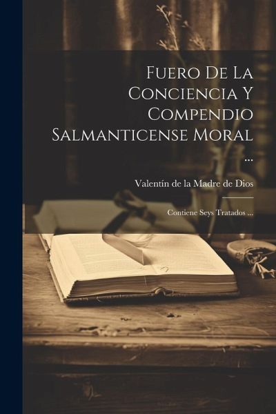 Fuero De La Conciencia Y Compendio Salmanticense Moral ...: Contiene Seys Tratados ... Fuero De La Conciencia Y Compendio Salmanticense Moral ...: Contiene Seys Tratados ...