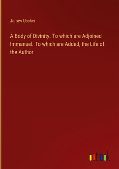 A Body of Divinity. To which are Adjoined Immanuel. To which are Added, the Life of the Author - Ussher, James