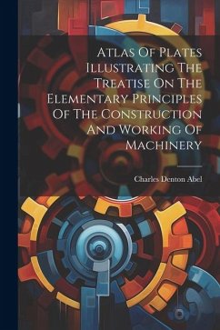 Atlas Of Plates Illustrating The Treatise On The Elementary Principles Of The Construction And Working Of Machinery - Abel, Charles Denton