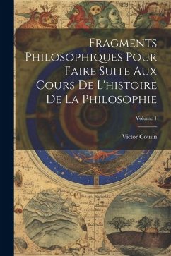 Fragments Philosophiques Pour Faire Suite Aux Cours De L'histoire De La Philosophie; Volume 1 - Cousin, Victor