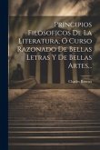 Principios Filosoficos De La Literatura, Ó Curso Razonado De Bellas Letras Y De Bellas Artes...