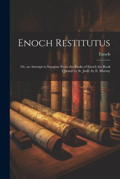 Enoch Restitutus: Or, an Attempt to Separate From the Books of Enoch the Book Quoted by St. Jude, by E. Murray - Enoch