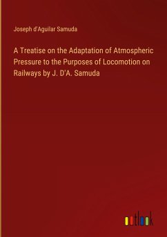 A Treatise on the Adaptation of Atmospheric Pressure to the Purposes of Locomotion on Railways by J. D'A. Samuda A Treatise on the Adaptation of Atmospheric Pressure to the Purposes of Locomotion on Railways by J. D'A. Samuda