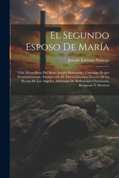 El Segundo Esposo De María: Vida Maravillosa Del Beato Joseph Hermanno, Canonigo Reglar Premonstratense, Enriquecida De Extraordinarios Favores De - Noriega, Joseph Estévan