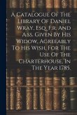 A Catalogue Of The Library Of Daniel Wray, Esq. F.r. And A.ss. Given By His Widow, Agreeably To His Wish, For The Use Of The Charterhouse, In The Year