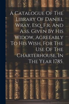 A Catalogue Of The Library Of Daniel Wray, Esq. F.r. And A.ss. Given By His Widow, Agreeably To His Wish, For The Use Of The Charterhouse, In The Year - Anonymous