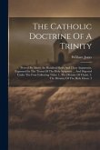 The Catholic Doctrine Of A Trinity: Proved By Above An Hundred Short And Clear Arguments, Expressed In The Terms Of The Holy Scripture ... And Digeste