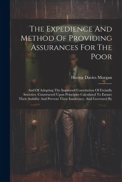 The Expedience And Method Of Providing Assurances For The Poor: And Of Adopting The Improved Constitution Of Freindly Societies, Constructed Upon Prin - Morgan, Hector Davies