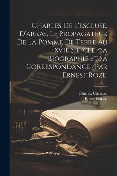 Charles De L'escluse, D'arras, Le Propagateur De La Pomme De Terre Au Xvie Sie?cle ?sa Biographie Et Sa Correspondance /par Ernest Roze. - Carolus, Clusius; Ernest, Roze