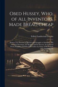 Obed Hussey, Who, of All Inventors, Made Bread Cheap: Being a True Record of His Life and Struggles to Introduce His Greatest Invention, the Reaper, a - Greeno, Follett Lamberton