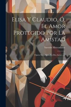 Elisa Y Claudio, Ó, El Amor Protegido Por La Amistad: Opera Semi-séria En Dos Actos ...... - Mercadante, Saverio