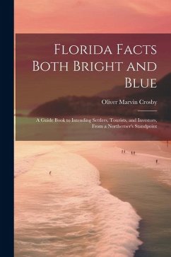 Florida Facts Both Bright and Blue: A Guide Book to Intending Settlers, Tourists, and Investors, From a Northerner's Standpoint - Crosby, Oliver Marvin