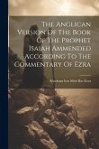 The Anglican Version Of The Book Of The Prophet Isaiah Ammended According To The Commentary Of Ezra