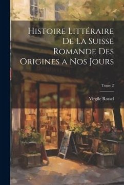 Histoire littéraire de la Suisse romande des origines a nos jours; Tome 2 - Rossel, Virgile