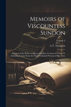 Memoirs of Viscountess Sundon: Mistress of the Robes to Queen Caroline, Consort of George Ii; Including Letters From the Most Celebated Persons of He - Thomson, A. T.