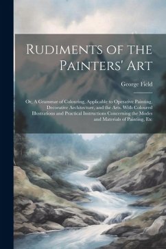 Rudiments of the Painters' Art; or, A Grammar of Colouring, Applicable to Operative Painting, Decorative Architecture, and the Arts. With Coloured Ill