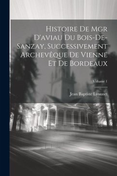 Histoire De Mgr D'aviau Du Bois-De-Sanzay, Successivement Archevêque De Vienne Et De Bordeaux; Volume 1 - Lyonnet, Jean Baptiste