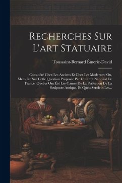 Recherches Sur L'art Statuaire: Considéré Chez Les Anciens Et Chez Les Modernes; Ou, Mémoire Sur Cette Question Proposée Par L'institut National De Fr - Émeric-David, Toussaint-Bernard