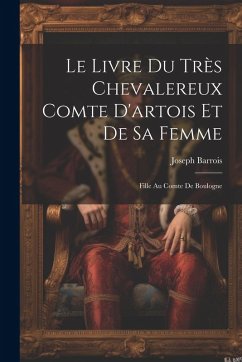 Le Livre Du Très Chevalereux Comte D'artois Et De Sa Femme: Fille Au Comte De Boulogne - Barrois, Joseph