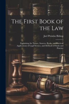 The First Book of the Law: Explaining the Nature, Sources, Books, and Practical Applications of Legal Science, and Methods of Study and Practice - Bishop, Joel Prentiss