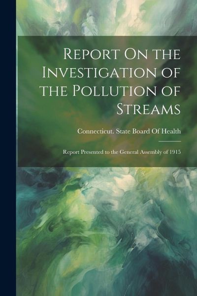 Report On the Investigation of the Pollution of Streams: Report Presented to the General Assembly of 1915 Report On the Investigation of the Pollution of Streams: Report Presented to the General Assembly of 1915