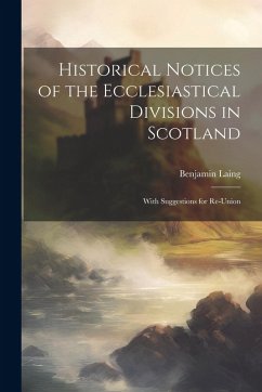 Historical Notices of the Ecclesiastical Divisions in Scotland: With Suggestions for Re-Union - Laing, Benjamin