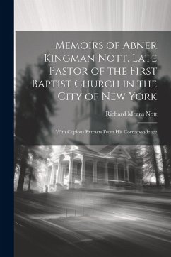 Memoirs of Abner Kingman Nott, Late Pastor of the First Baptist Church in the City of New York: With Copious Extracts From His Correspondence - Nott, Richard Means