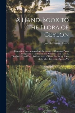 A Hand-book to the Flora of Ceylon: Containing Descriptions of all the Species of Flowering Plants Indigenous to the Island, and Notes on Their Histor - Hooker, Joseph Dalton