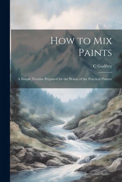 How to Mix Paints: A Simple Treatise Prepared for the Wants of the Practical Painter - Godfrey, C.