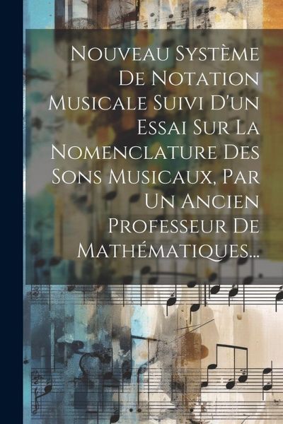 Nouveau Système De Notation Musicale Suivi D'un Essai Sur La Nomenclature Des Sons Musicaux, Par Un Ancien Professeur De Mathématiques... Nouveau Système De Notation Musicale Suivi D'un Essai Sur La Nomenclature Des Sons Musicaux, Par Un Ancien Professeur De Mathématiques...