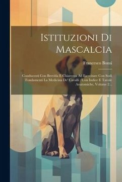 Istituzioni Di Mascalcia: Conducenti Con Brevitla E Chiarezza Ad Esercitare Con Sodi Fondamenti La Medicina De' Cavalli: Con Indice E Tavole Ana - Bonsi, Francesco