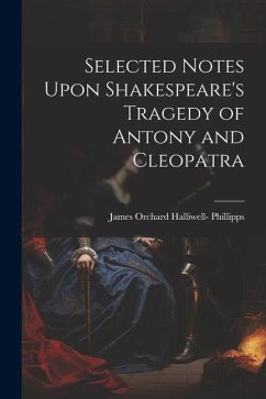 Selected Notes Upon Shakespeare's Tragedy of Antony and Cleopatra - Phillipps, James Orchard Halliwell