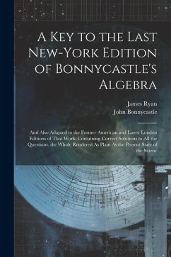 Cover A Key to the Last New-York Edition of Bonnycastle's Algebra: And Also Adapted to the Former American and Latest London Editions of That Work: Containi