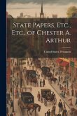 State Papers, Etc., Etc., of Chester A. Arthur