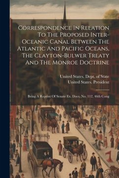 Correspondence In Relation To The Proposed Inter-oceanic Canal Between The Atlantic And Pacific Oceans, The Clayton-bulwer Treaty And The Monroe Doctr