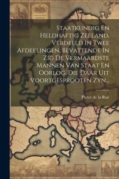 Staatkundig En Heldhaftig Zeeland, Verdeeld In Twee Afdeelingen, Bevattende In Zig De Vermaardste Mannen Van Staat En Oorlog, Die Daar Uit Voortgespro