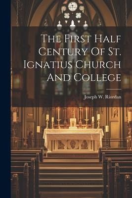 The First Half Century Of St. Ignatius Church And College The First Half Century Of St. Ignatius Church And College