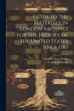 Guide to the Materials in London Archives for the History of the United States Since 1783 - Paullin, Charles Oscar; Paxson, Frederic L. Guide to the Materials in London Archives for the History of the United States Since 1783 - Paullin, Charles Oscar; Paxson, Frederic L.