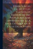 Étude Sur Les Celtes Et Les Gaulois Et Recherche Des Peuples Anciens Appartenant À La Race Celtique Ou À Celle Des Scythes