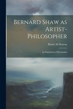 Bernard Shaw as Artist-philosopher: An Exposition of Shavianism - Deacon, Renée M.