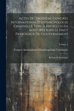 Actes Du Troisième Congrès International D'anthropologie Criminelle Tenu À Bruxelles En Août 1892 Sous Le Haut Patronage Du Gouvernement: Biologie Et