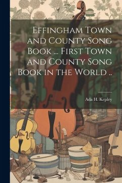 Effingham Town and County Song Book ... First Town and County Song Book in the World .. - Kepley, Ada H.