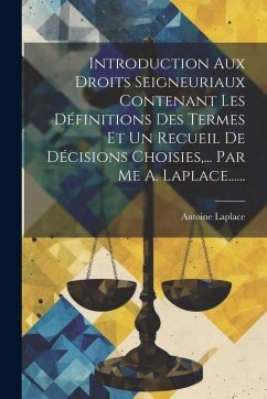 Introduction Aux Droits Seigneuriaux Contenant Les Définitions Des Termes Et Un Recueil De Décisions Choisies, ... Par Me A. Laplace...... - Laplace, Antoine