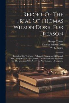 Report Of The Trial Of Thomas Wilson Dorr, For Treason: Including The Testimony At Length, Arguments Of Counsel, The Charge Of The Chief Justice, The - Dorr, Thomas Wilson; Turner, George